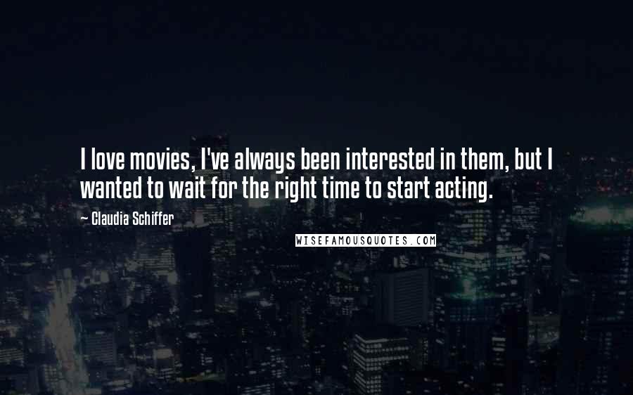 Claudia Schiffer Quotes: I love movies, I've always been interested in them, but I wanted to wait for the right time to start acting.