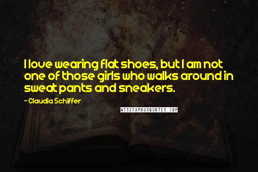 Claudia Schiffer Quotes: I love wearing flat shoes, but I am not one of those girls who walks around in sweat pants and sneakers.