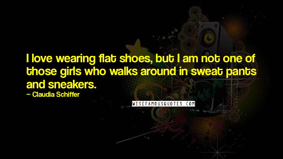 Claudia Schiffer Quotes: I love wearing flat shoes, but I am not one of those girls who walks around in sweat pants and sneakers.