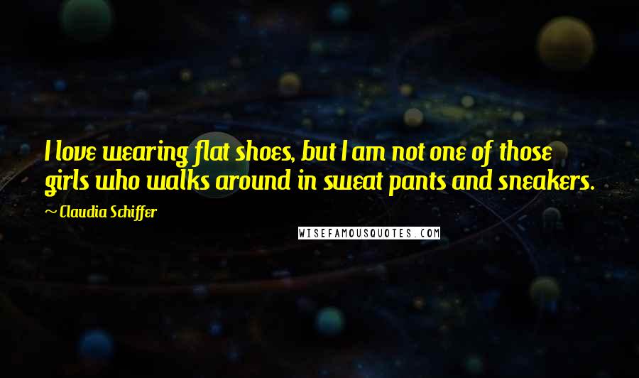 Claudia Schiffer Quotes: I love wearing flat shoes, but I am not one of those girls who walks around in sweat pants and sneakers.