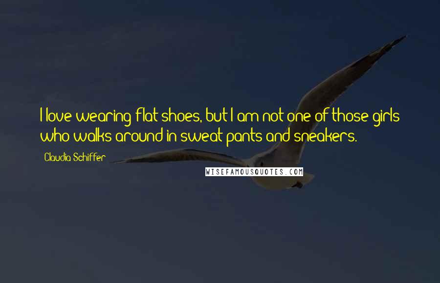 Claudia Schiffer Quotes: I love wearing flat shoes, but I am not one of those girls who walks around in sweat pants and sneakers.