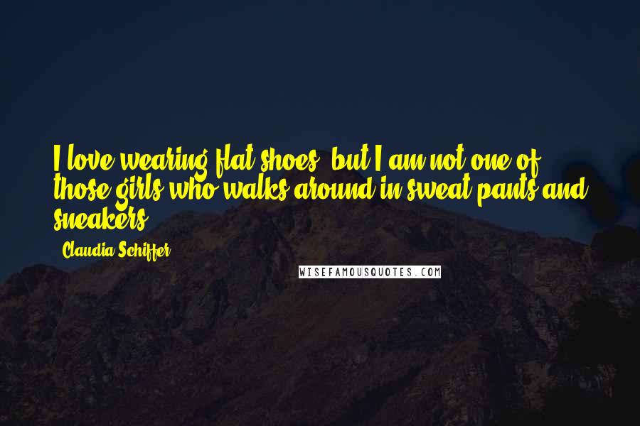 Claudia Schiffer Quotes: I love wearing flat shoes, but I am not one of those girls who walks around in sweat pants and sneakers.