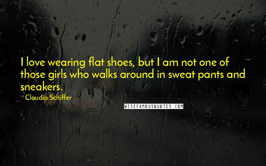 Claudia Schiffer Quotes: I love wearing flat shoes, but I am not one of those girls who walks around in sweat pants and sneakers.