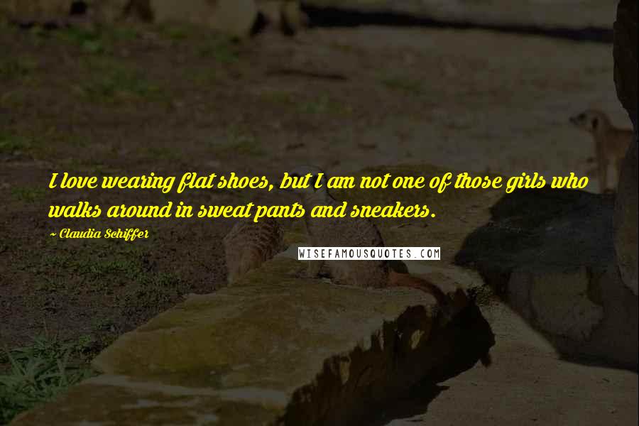 Claudia Schiffer Quotes: I love wearing flat shoes, but I am not one of those girls who walks around in sweat pants and sneakers.