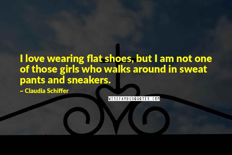 Claudia Schiffer Quotes: I love wearing flat shoes, but I am not one of those girls who walks around in sweat pants and sneakers.