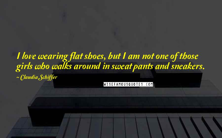 Claudia Schiffer Quotes: I love wearing flat shoes, but I am not one of those girls who walks around in sweat pants and sneakers.