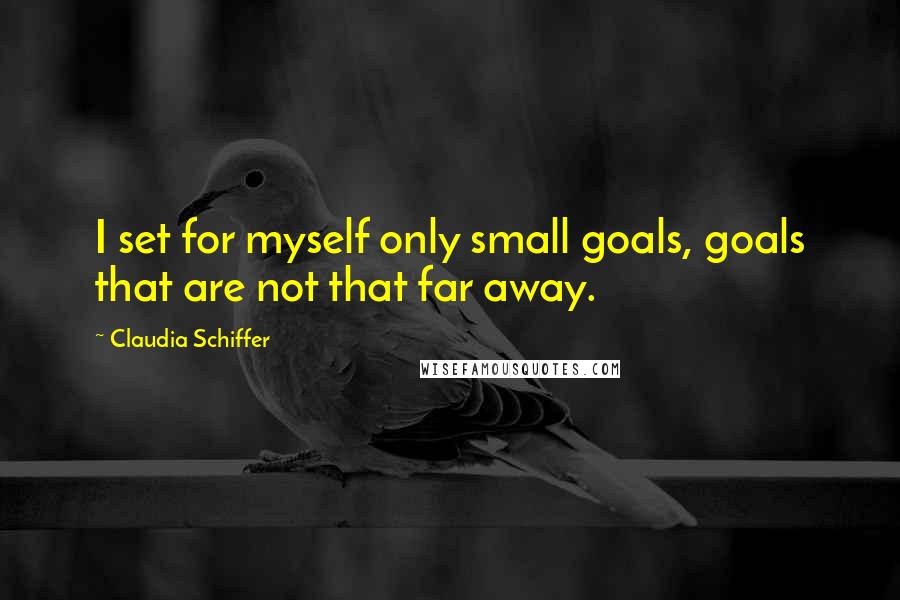 Claudia Schiffer Quotes: I set for myself only small goals, goals that are not that far away.