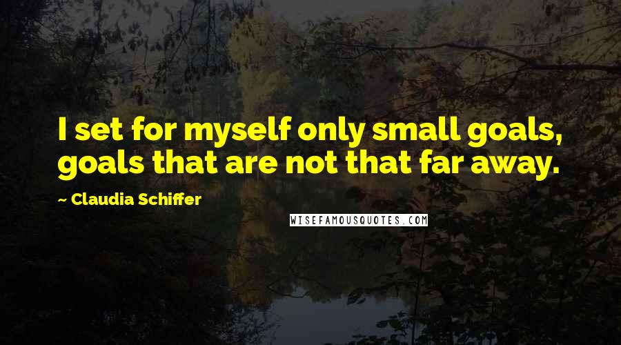 Claudia Schiffer Quotes: I set for myself only small goals, goals that are not that far away.