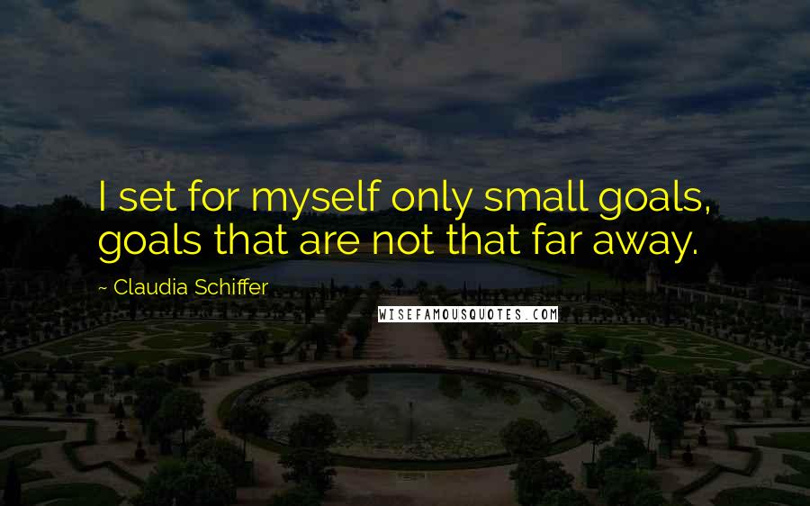 Claudia Schiffer Quotes: I set for myself only small goals, goals that are not that far away.