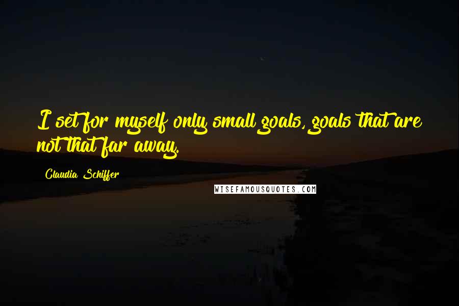 Claudia Schiffer Quotes: I set for myself only small goals, goals that are not that far away.