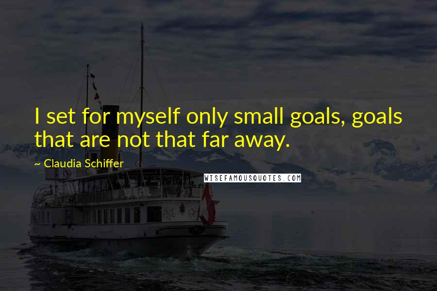 Claudia Schiffer Quotes: I set for myself only small goals, goals that are not that far away.