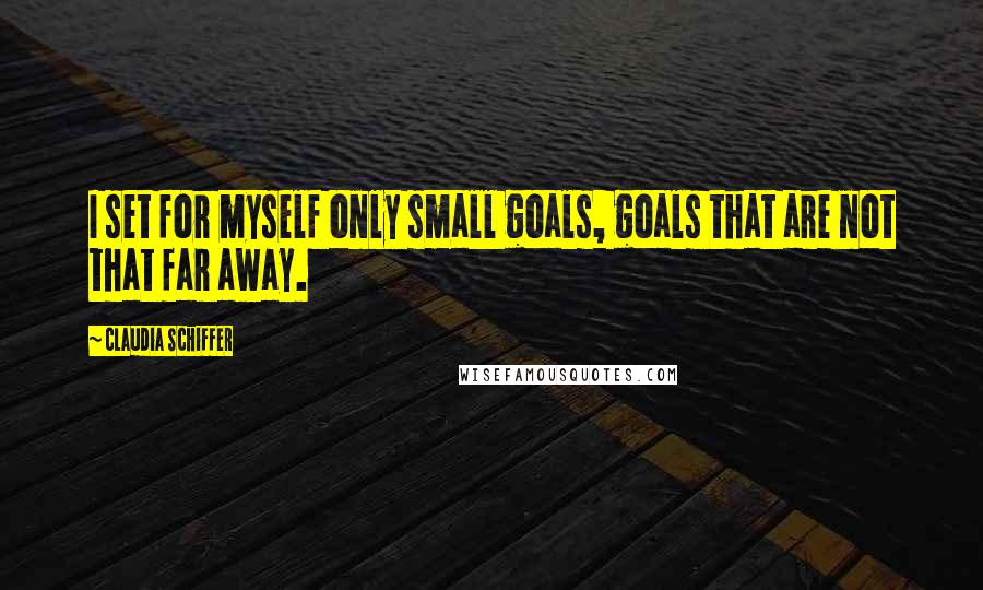 Claudia Schiffer Quotes: I set for myself only small goals, goals that are not that far away.