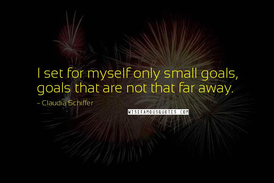 Claudia Schiffer Quotes: I set for myself only small goals, goals that are not that far away.