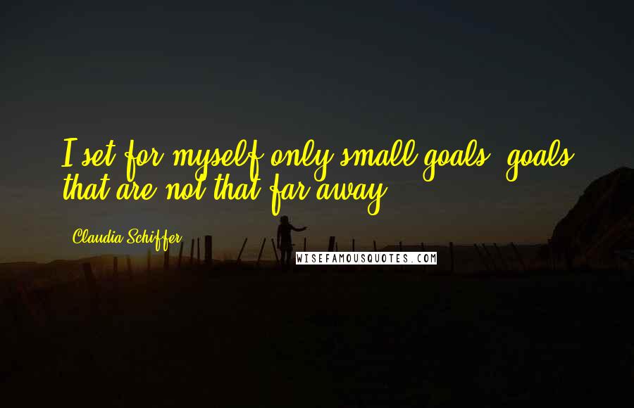 Claudia Schiffer Quotes: I set for myself only small goals, goals that are not that far away.