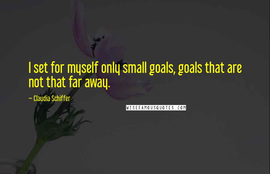 Claudia Schiffer Quotes: I set for myself only small goals, goals that are not that far away.