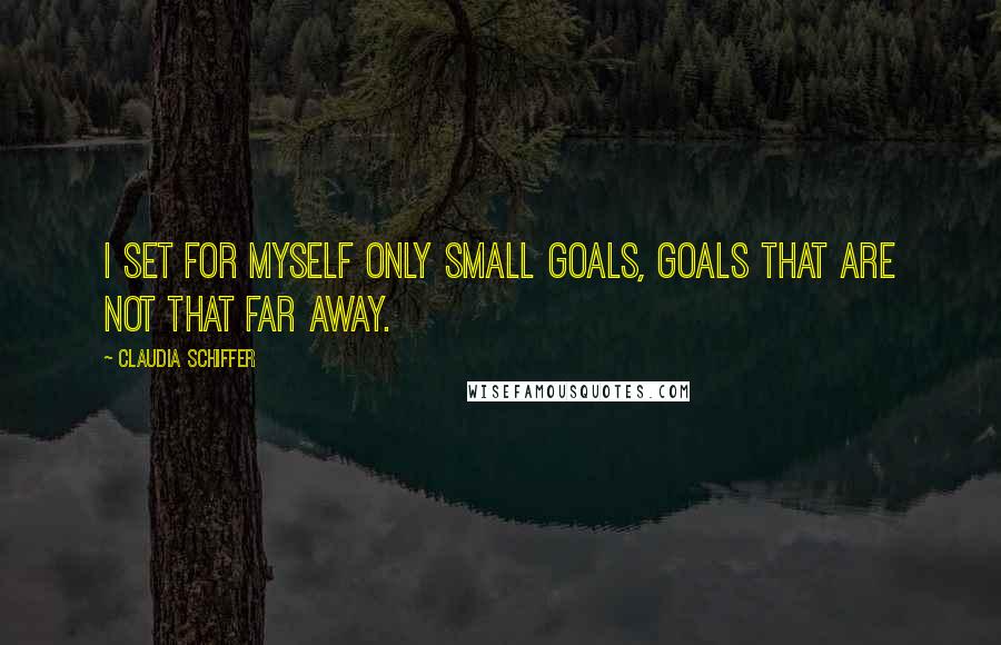 Claudia Schiffer Quotes: I set for myself only small goals, goals that are not that far away.