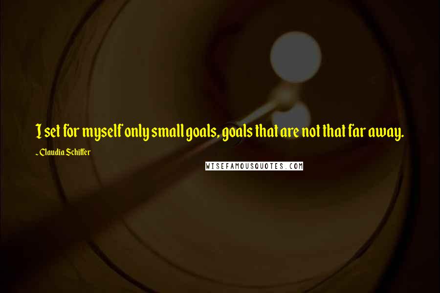 Claudia Schiffer Quotes: I set for myself only small goals, goals that are not that far away.