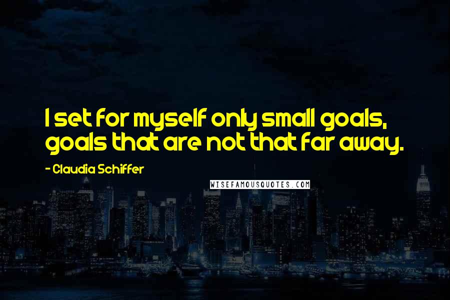 Claudia Schiffer Quotes: I set for myself only small goals, goals that are not that far away.