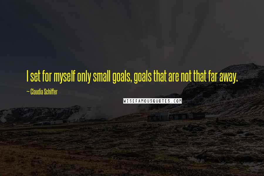 Claudia Schiffer Quotes: I set for myself only small goals, goals that are not that far away.