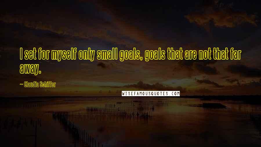 Claudia Schiffer Quotes: I set for myself only small goals, goals that are not that far away.