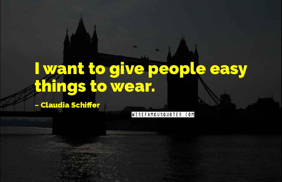 Claudia Schiffer Quotes: I want to give people easy things to wear.