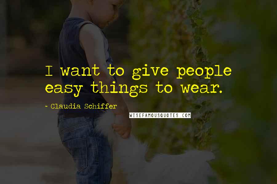 Claudia Schiffer Quotes: I want to give people easy things to wear.
