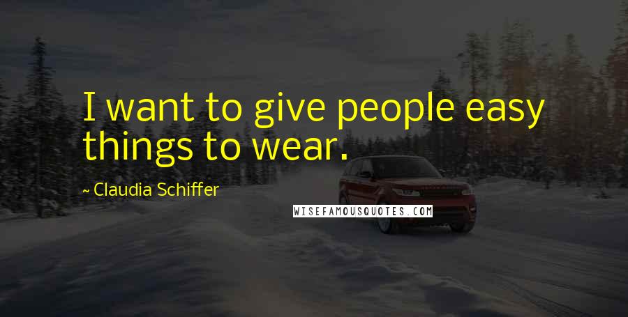 Claudia Schiffer Quotes: I want to give people easy things to wear.