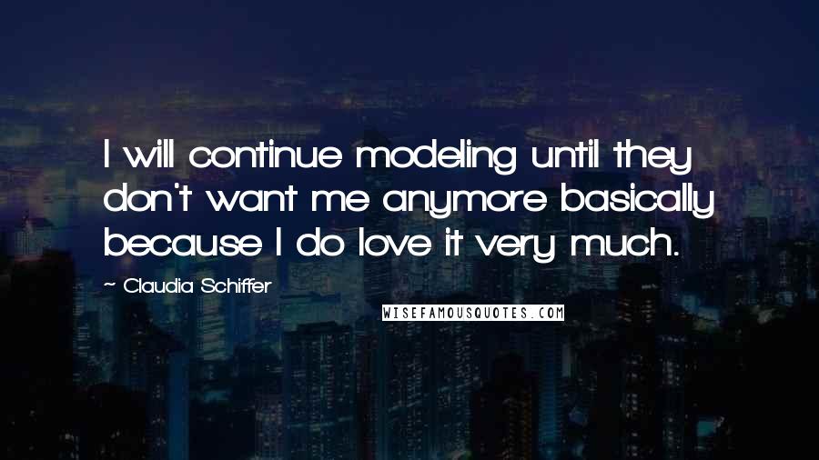 Claudia Schiffer Quotes: I will continue modeling until they don't want me anymore basically because I do love it very much.