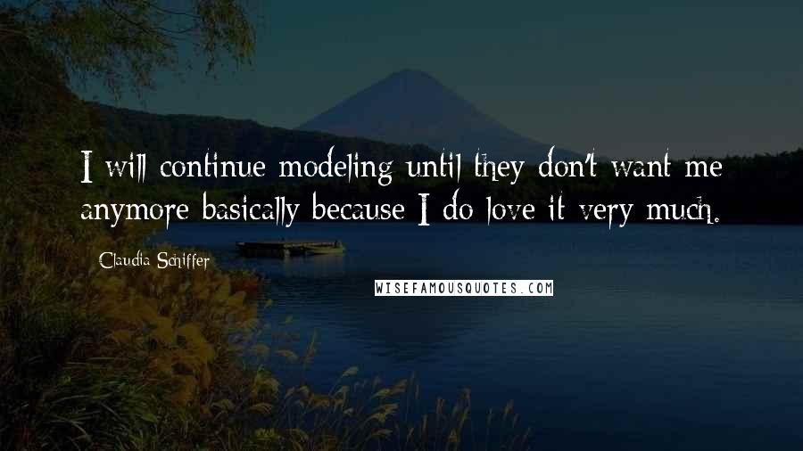 Claudia Schiffer Quotes: I will continue modeling until they don't want me anymore basically because I do love it very much.