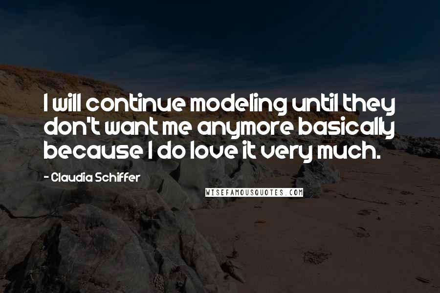 Claudia Schiffer Quotes: I will continue modeling until they don't want me anymore basically because I do love it very much.