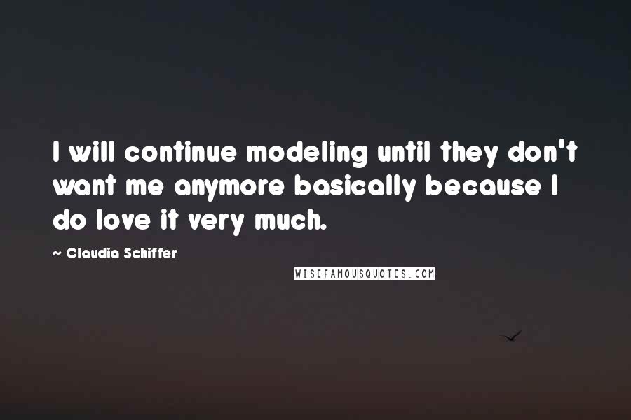 Claudia Schiffer Quotes: I will continue modeling until they don't want me anymore basically because I do love it very much.