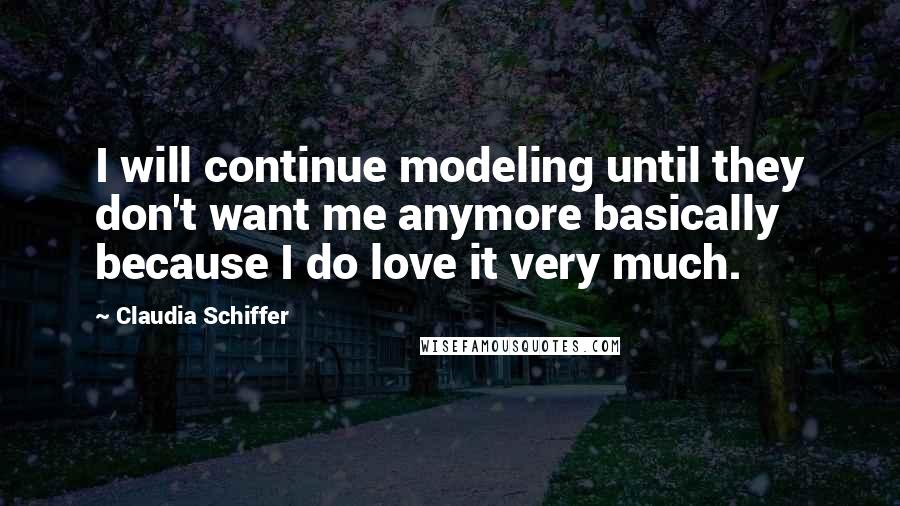 Claudia Schiffer Quotes: I will continue modeling until they don't want me anymore basically because I do love it very much.