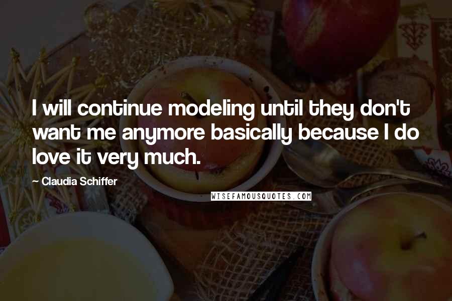 Claudia Schiffer Quotes: I will continue modeling until they don't want me anymore basically because I do love it very much.