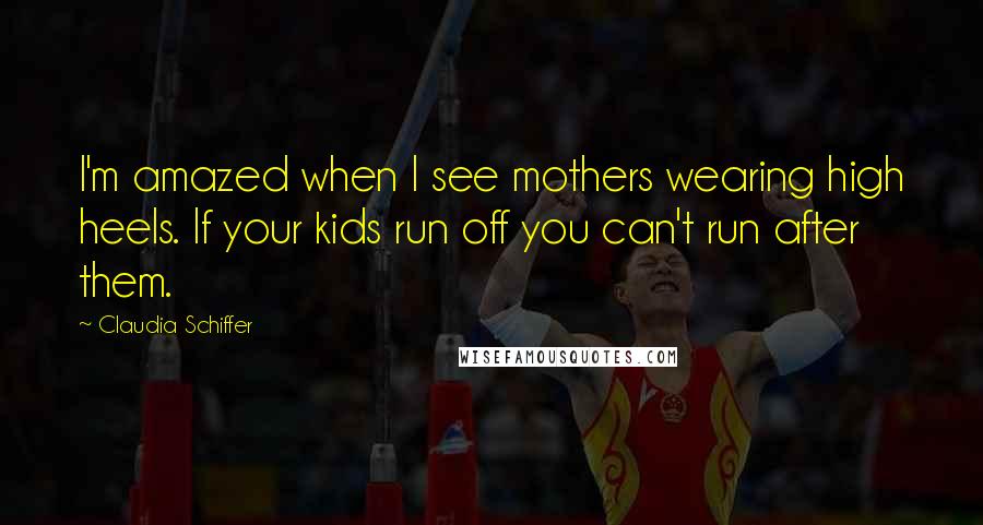 Claudia Schiffer Quotes: I'm amazed when I see mothers wearing high heels. If your kids run off you can't run after them.