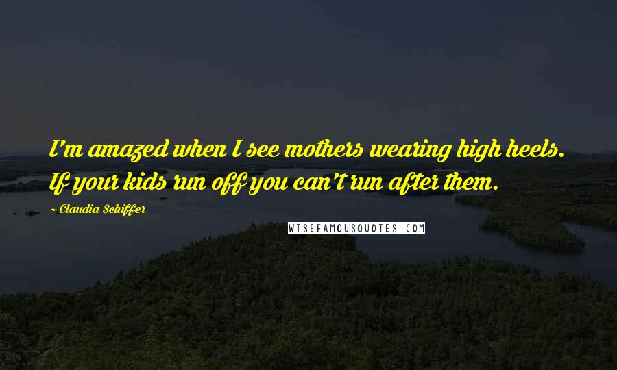 Claudia Schiffer Quotes: I'm amazed when I see mothers wearing high heels. If your kids run off you can't run after them.