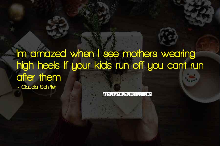 Claudia Schiffer Quotes: I'm amazed when I see mothers wearing high heels. If your kids run off you can't run after them.