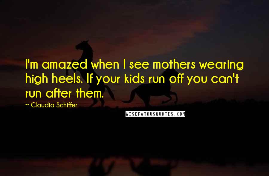 Claudia Schiffer Quotes: I'm amazed when I see mothers wearing high heels. If your kids run off you can't run after them.