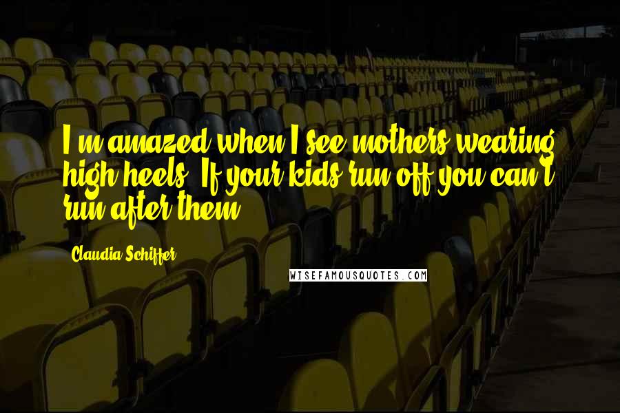 Claudia Schiffer Quotes: I'm amazed when I see mothers wearing high heels. If your kids run off you can't run after them.