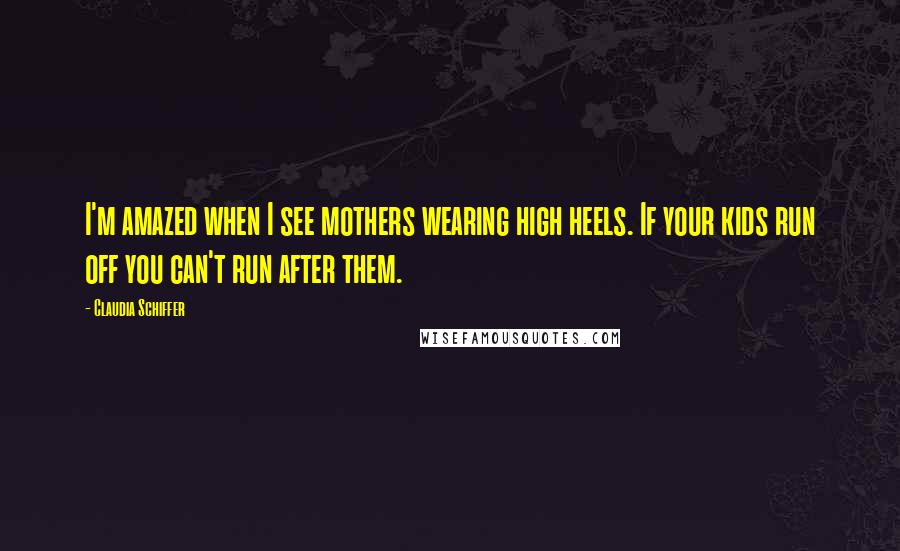 Claudia Schiffer Quotes: I'm amazed when I see mothers wearing high heels. If your kids run off you can't run after them.
