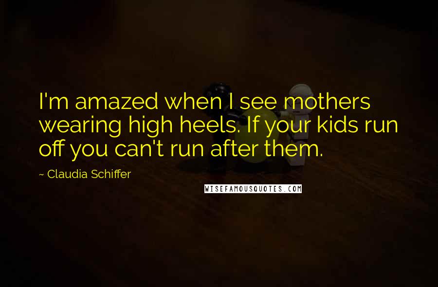 Claudia Schiffer Quotes: I'm amazed when I see mothers wearing high heels. If your kids run off you can't run after them.