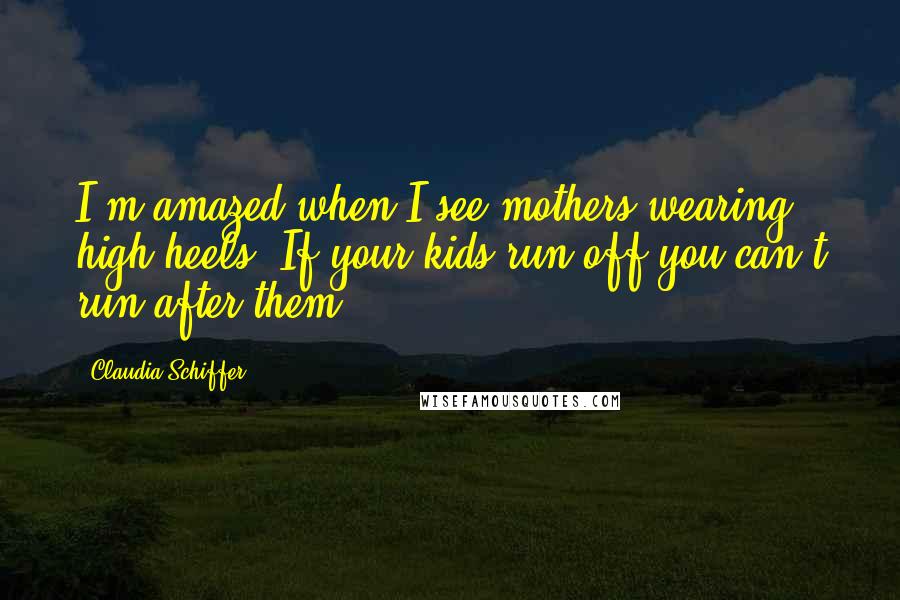 Claudia Schiffer Quotes: I'm amazed when I see mothers wearing high heels. If your kids run off you can't run after them.