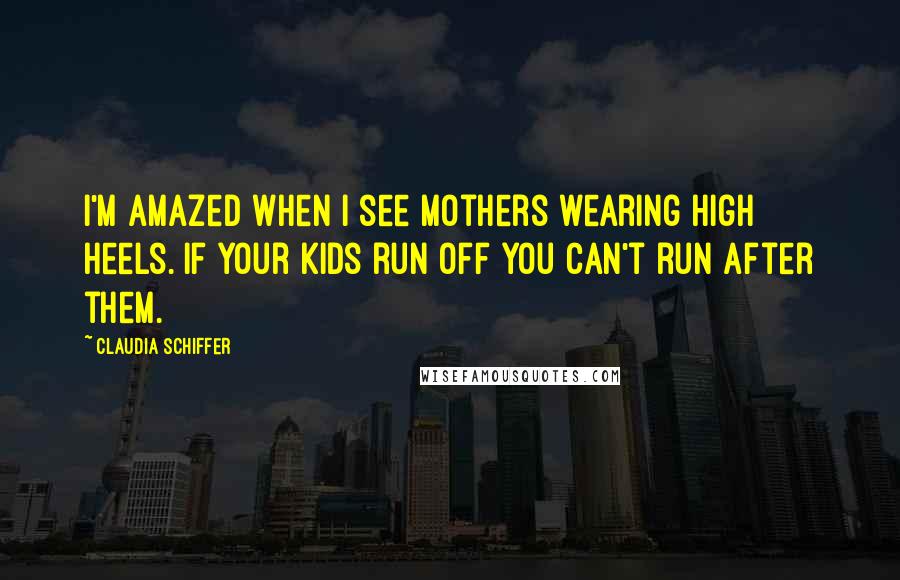 Claudia Schiffer Quotes: I'm amazed when I see mothers wearing high heels. If your kids run off you can't run after them.