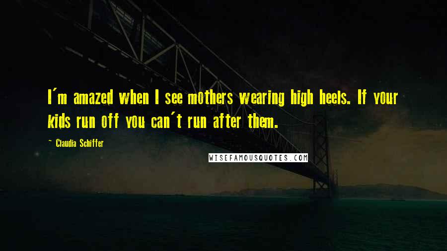 Claudia Schiffer Quotes: I'm amazed when I see mothers wearing high heels. If your kids run off you can't run after them.