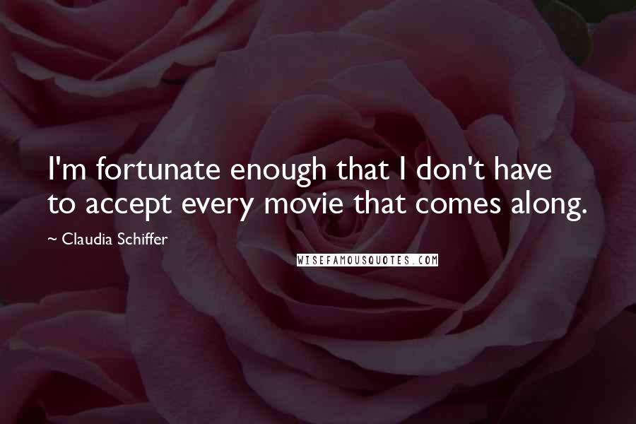 Claudia Schiffer Quotes: I'm fortunate enough that I don't have to accept every movie that comes along.