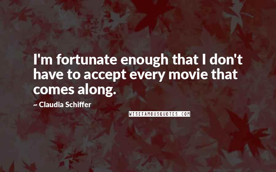 Claudia Schiffer Quotes: I'm fortunate enough that I don't have to accept every movie that comes along.