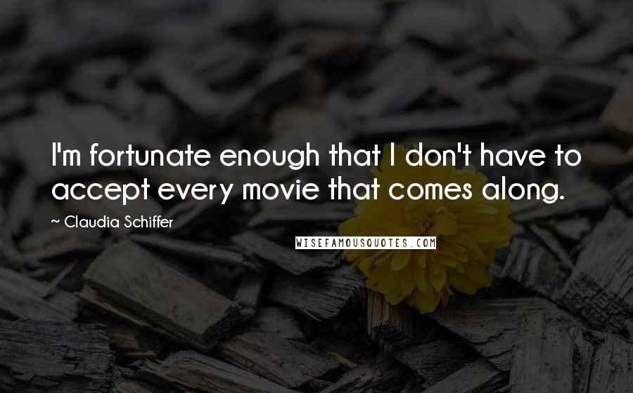 Claudia Schiffer Quotes: I'm fortunate enough that I don't have to accept every movie that comes along.