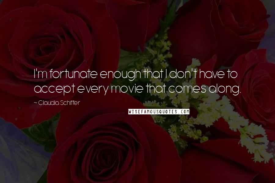 Claudia Schiffer Quotes: I'm fortunate enough that I don't have to accept every movie that comes along.