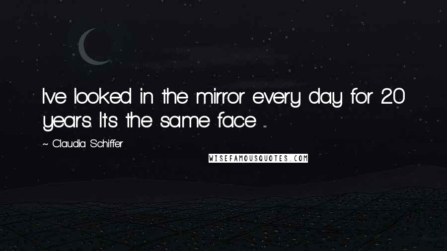 Claudia Schiffer Quotes: I've looked in the mirror every day for 20 years. It's the same face ...