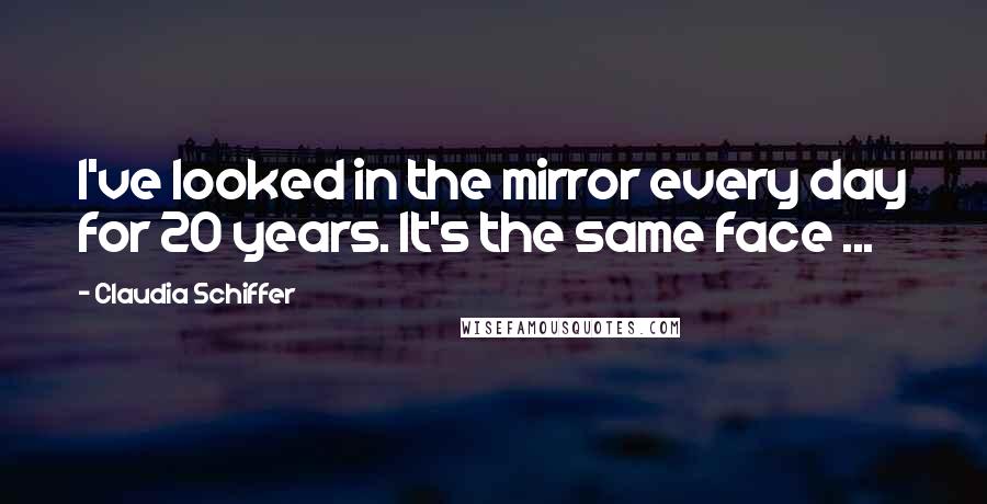Claudia Schiffer Quotes: I've looked in the mirror every day for 20 years. It's the same face ...