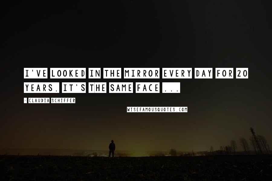 Claudia Schiffer Quotes: I've looked in the mirror every day for 20 years. It's the same face ...